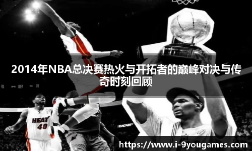 2014年NBA总决赛热火与开拓者的巅峰对决与传奇时刻回顾