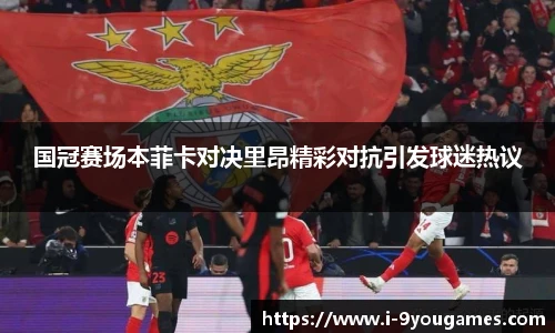 国冠赛场本菲卡对决里昂精彩对抗引发球迷热议