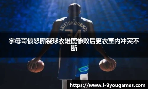 字母哥愤怒撕裂球衣雄鹿惨败后更衣室内冲突不断