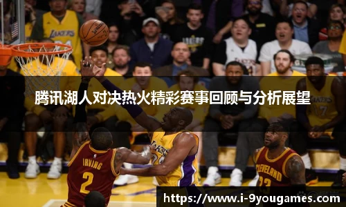 腾讯湖人对决热火精彩赛事回顾与分析展望